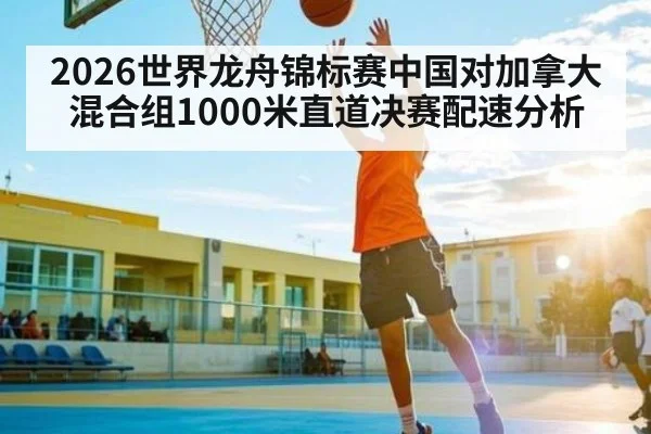 2026世界龙舟锦标赛中国对加拿大混合组1000米直道决赛配速分析