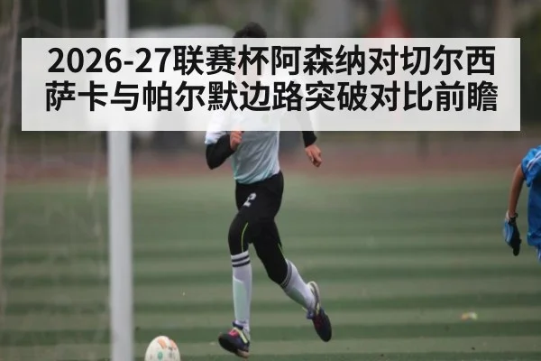 2026-27联赛杯阿森纳对切尔西萨卡与帕尔默边路突破对比前瞻